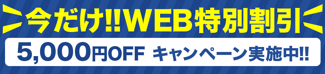 今だけ!!WEB特別割引 5,000円OFFキャンペーン実施中!！